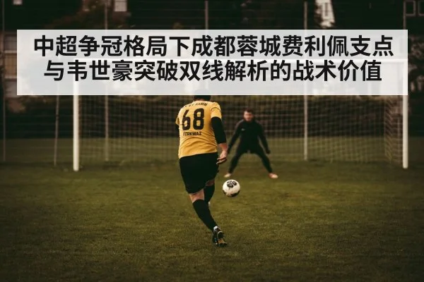 中超争冠格局下成都蓉城费利佩支点与韦世豪突破双线解析的战术价值