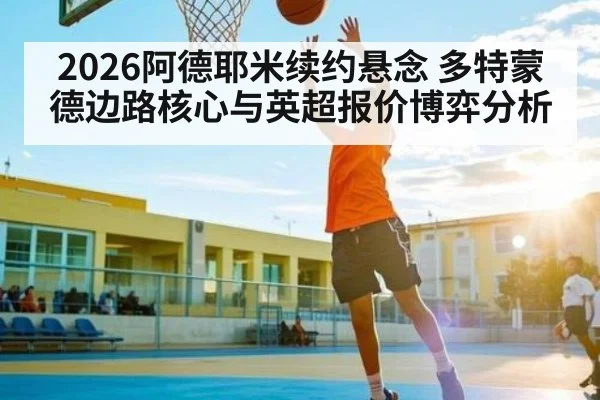 2026阿德耶米续约悬念 多特蒙德边路核心与英超报价博弈分析