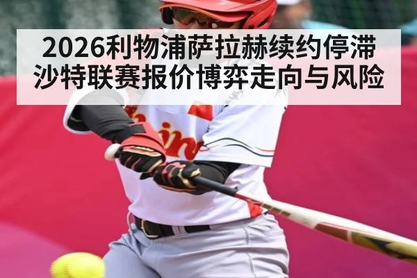 2026利物浦萨拉赫续约停滞 沙特联赛报价博弈走向与风险