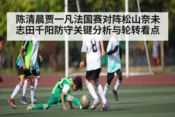 陈清晨贾一凡法国赛对阵松山奈未志田千阳防守关键分析与轮转看点
