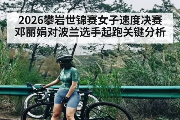 2026攀岩世锦赛女子速度决赛邓丽娟对波兰选手起跑关键分析