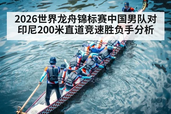 2026世界龙舟锦标赛中国男队对印尼200米直道竞速胜负手分析