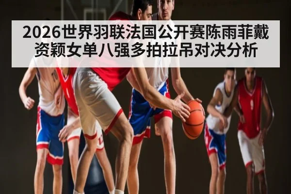2026世界羽联法国公开赛陈雨菲戴资颖女单八强多拍拉吊对决分析