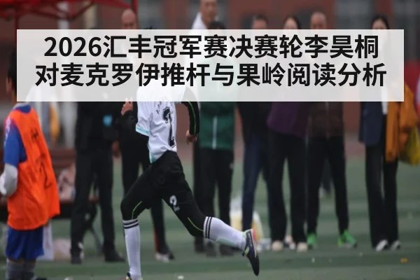 2026汇丰冠军赛决赛轮李昊桐对麦克罗伊推杆与果岭阅读分析